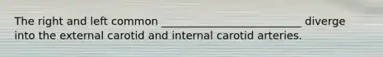 The right and left common __________________________ diverge into the external carotid and internal carotid arteries.