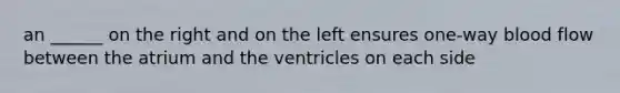 an ______ on the right and on the left ensures one-way blood flow between the atrium and the ventricles on each side