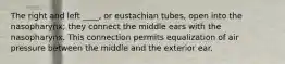 The right and left ____, or eustachian tubes, open into the nasopharynx; they connect the middle ears with the nasopharynx. This connection permits equalization of air pressure between the middle and the exterior ear.