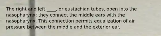 The right and left ____, or eustachian tubes, open into the nasopharynx; they connect the middle ears with the nasopharynx. This connection permits equalization of air pressure between the middle and the exterior ear.