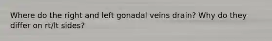 Where do the right and left gonadal veins drain? Why do they differ on rt/lt sides?