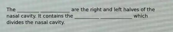 The _________ ____________ are the right and left halves of the nasal cavity. It contains the __________ _____________ which divides the nasal cavity.