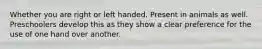 Whether you are right or left handed. Present in animals as well. Preschoolers develop this as they show a clear preference for the use of one hand over another.