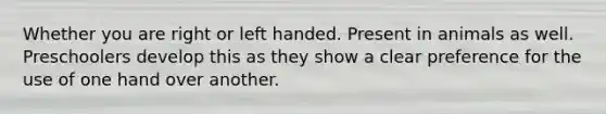 Whether you are right or left handed. Present in animals as well. Preschoolers develop this as they show a clear preference for the use of one hand over another.