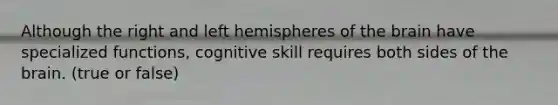 Although the right and left hemispheres of the brain have specialized functions, cognitive skill requires both sides of the brain. (true or false)