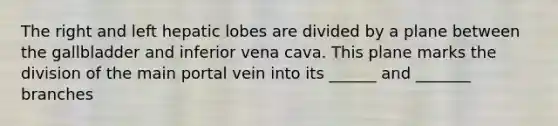 The right and left hepatic lobes are divided by a plane between the gallbladder and inferior vena cava. This plane marks the division of the main portal vein into its ______ and _______ branches