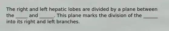 The right and left hepatic lobes are divided by a plane between the _____ and ______. This plane marks the division of the ______ into its right and left branches.