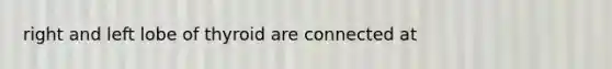 right and left lobe of thyroid are connected at