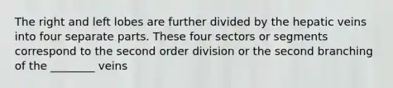 The right and left lobes are further divided by the hepatic veins into four separate parts. These four sectors or segments correspond to the second order division or the second branching of the ________ veins