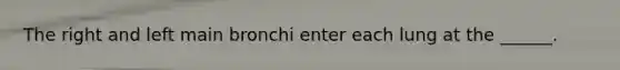 The right and left main bronchi enter each lung at the ______.