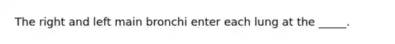 The right and left main bronchi enter each lung at the _____.