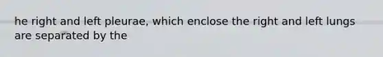 he right and left pleurae, which enclose the right and left lungs are separated by the