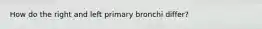 How do the right and left primary bronchi differ?