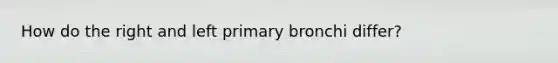 How do the right and left primary bronchi differ?