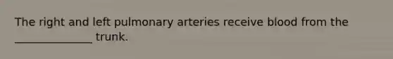 The right and left pulmonary arteries receive blood from the ______________ trunk.