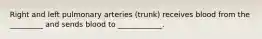 Right and left pulmonary arteries (trunk) receives blood from the _________ and sends blood to ____________.