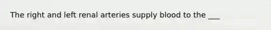 The right and left renal arteries supply blood to the ___