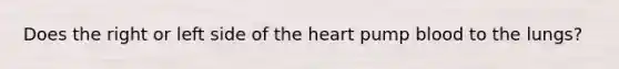 Does the right or left side of the heart pump blood to the lungs?