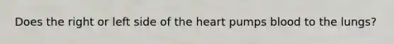 Does the right or left side of the heart pumps blood to the lungs?