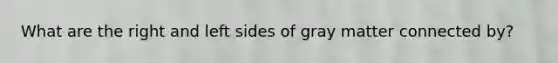 What are the right and left sides of gray matter connected by?