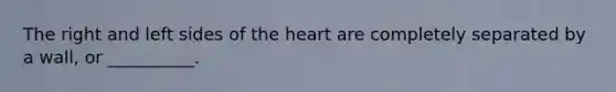 The right and left sides of the heart are completely separated by a wall, or __________.