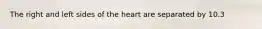 The right and left sides of the heart are separated by 10.3