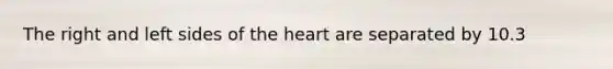 The right and left sides of the heart are separated by 10.3