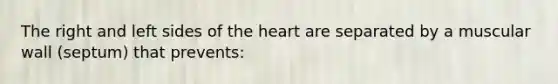 The right and left sides of the heart are separated by a muscular wall (septum) that prevents: