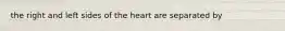 the right and left sides of the heart are separated by