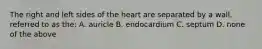 The right and left sides of the heart are separated by a wall, referred to as the: A. auricle B. endocardium C. septum D. none of the above