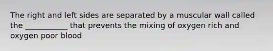 The right and left sides are separated by a muscular wall called the ___________ that prevents the mixing of oxygen rich and oxygen poor blood