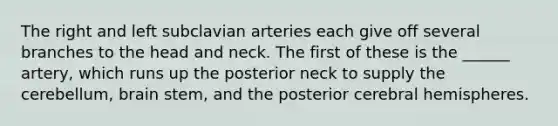 The right and left subclavian arteries each give off several branches to the head and neck. The first of these is the ______ artery, which runs up the posterior neck to supply the cerebellum, brain stem, and the posterior cerebral hemispheres.