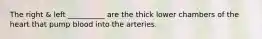 The right & left __________ are the thick lower chambers of the heart that pump blood into the arteries.