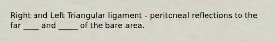 Right and Left Triangular ligament - peritoneal reflections to the far ____ and _____ of the bare area.