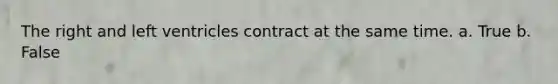 The right and left ventricles contract at the same time. a. True b. False