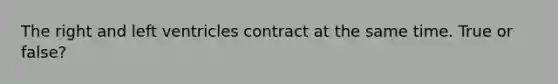 The right and left ventricles contract at the same time. True or false?