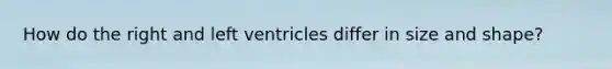 How do the right and left ventricles differ in size and shape?