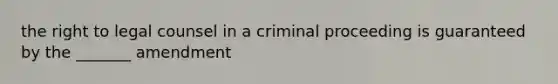 the right to legal counsel in a criminal proceeding is guaranteed by the _______ amendment