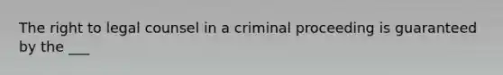 The right to legal counsel in a criminal proceeding is guaranteed by the ___