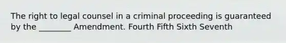 The right to legal counsel in a criminal proceeding is guaranteed by the ________ Amendment. Fourth Fifth Sixth Seventh