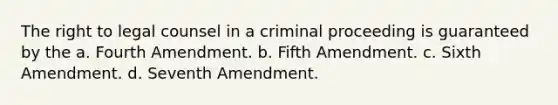 The right to legal counsel in a criminal proceeding is guaranteed by the a. Fourth Amendment. b. Fifth Amendment. c. Sixth Amendment. d. Seventh Amendment.