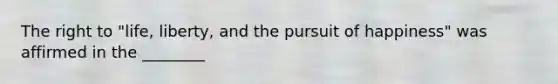 The right to "life, liberty, and the pursuit of happiness" was affirmed in the ________