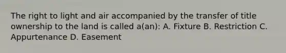 The right to light and air accompanied by the transfer of title ownership to the land is called a(an): A. Fixture B. Restriction C. Appurtenance D. Easement