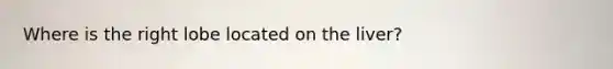 Where is the right lobe located on the liver?