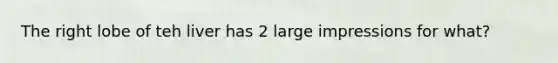 The right lobe of teh liver has 2 large impressions for what?