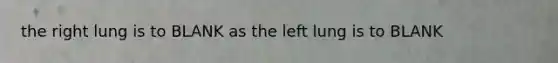 the right lung is to BLANK as the left lung is to BLANK