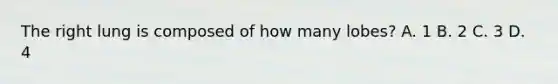 The right lung is composed of how many lobes? A. 1 B. 2 C. 3 D. 4