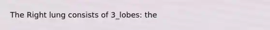 The Right lung consists of 3_lobes: the