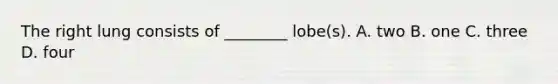 The right lung consists of​ ________ lobe(s). A. two B. one C. three D. four