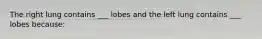 The right lung contains ___ lobes and the left lung contains ___ lobes because: